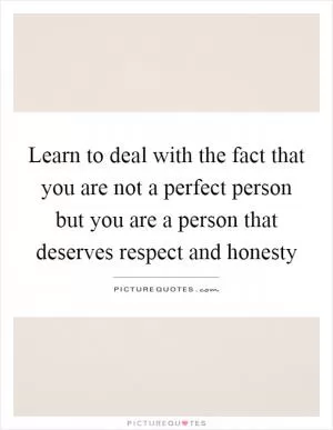 Learn to deal with the fact that you are not a perfect person but you are a person that deserves respect and honesty Picture Quote #1