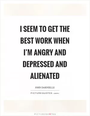 I seem to get the best work when I’m angry and depressed and alienated Picture Quote #1