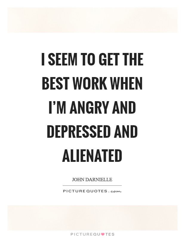 I seem to get the best work when I'm angry and depressed and alienated Picture Quote #1