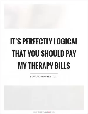 It’s perfectly logical that you should pay my therapy bills Picture Quote #1