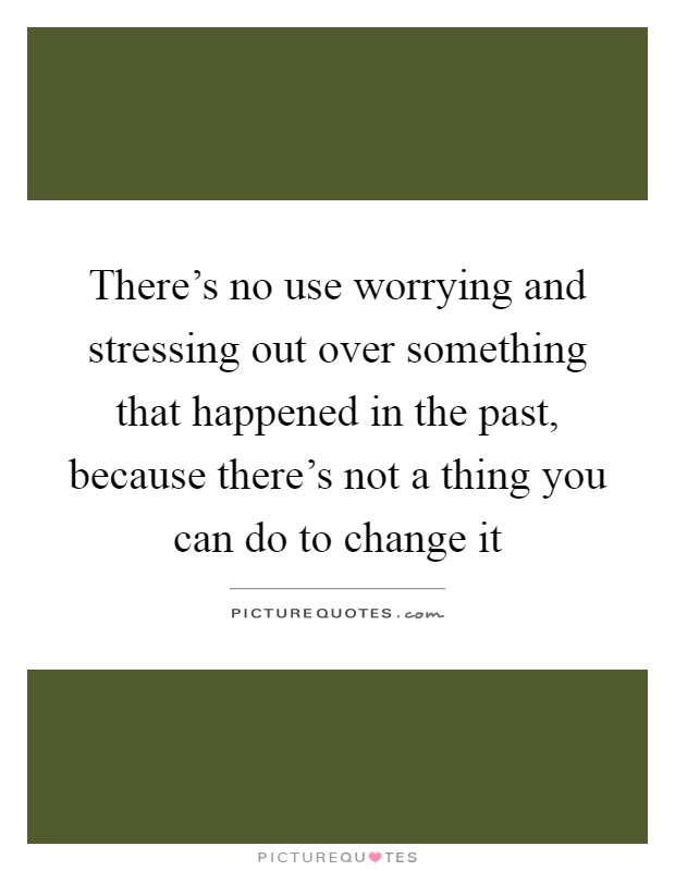 There's no use worrying and stressing out over something that happened in the past, because there's not a thing you can do to change it Picture Quote #1