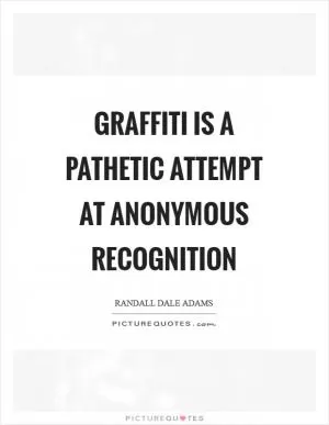 Graffiti is a pathetic attempt at anonymous recognition Picture Quote #1