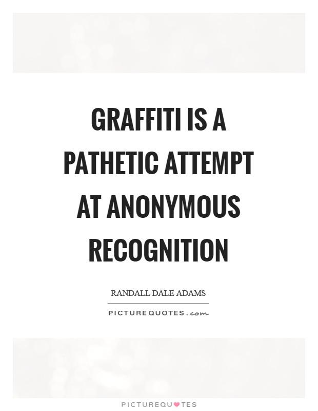 Graffiti is a pathetic attempt at anonymous recognition Picture Quote #1