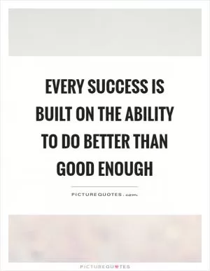 Every success is built on the ability to do better than good enough Picture Quote #1