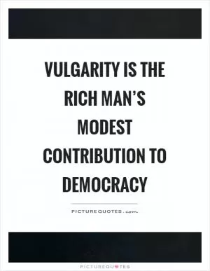 Vulgarity is the rich man’s modest contribution to democracy Picture Quote #1