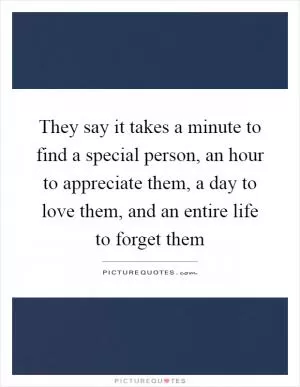 They say it takes a minute to find a special person, an hour to appreciate them, a day to love them, and an entire life to forget them Picture Quote #1