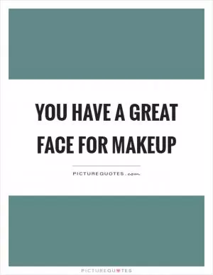 You have a great face for makeup Picture Quote #1