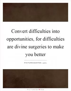 Convert difficulties into opportunities, for difficulties are divine surgeries to make you better Picture Quote #1