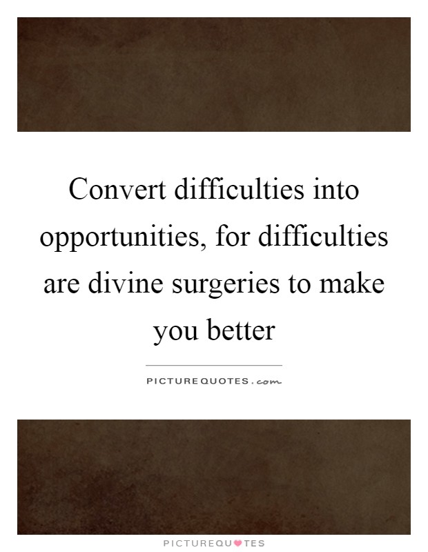 Convert difficulties into opportunities, for difficulties are divine surgeries to make you better Picture Quote #1