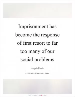Imprisonment has become the response of first resort to far too many of our social problems Picture Quote #1