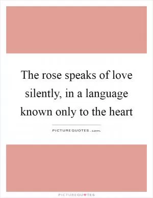 The rose speaks of love silently, in a language known only to the heart Picture Quote #1