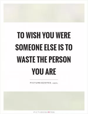 To wish you were someone else is to waste the person you are Picture Quote #1