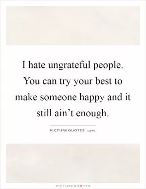 I hate ungrateful people. You can try your best to make someone happy and it still ain’t enough Picture Quote #1