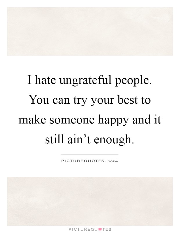 I hate ungrateful people. You can try your best to make someone happy and it still ain't enough Picture Quote #1