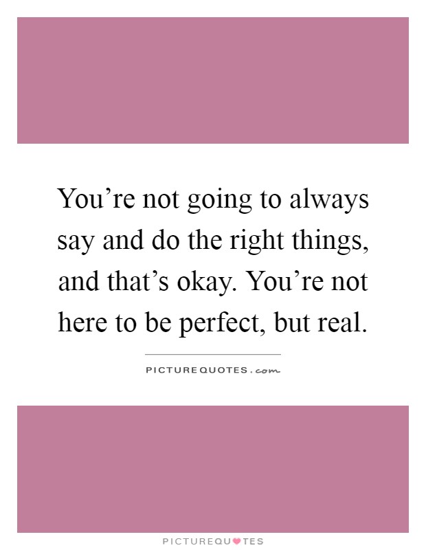 You're not going to always say and do the right things, and that's okay. You're not here to be perfect, but real Picture Quote #1