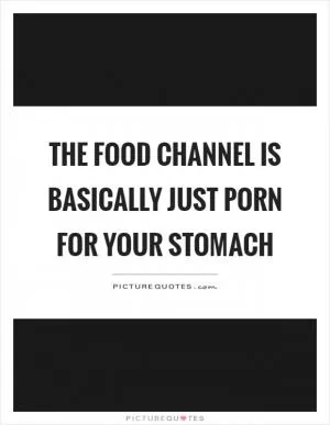 The food channel is basically just porn for your stomach Picture Quote #1