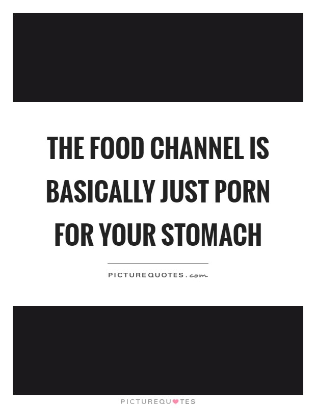 The food channel is basically just porn for your stomach Picture Quote #1