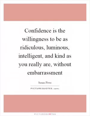 Confidence is the willingness to be as ridiculous, luminous, intelligent, and kind as you really are, without embarrassment Picture Quote #1
