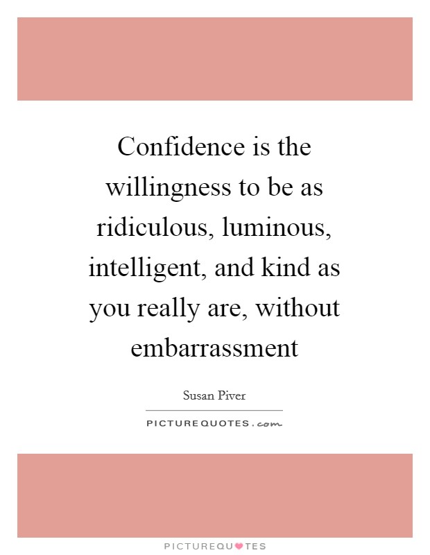 Confidence is the willingness to be as ridiculous, luminous, intelligent, and kind as you really are, without embarrassment Picture Quote #1