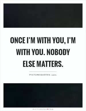 Once I’m with you, I’m with you. Nobody else matters Picture Quote #1