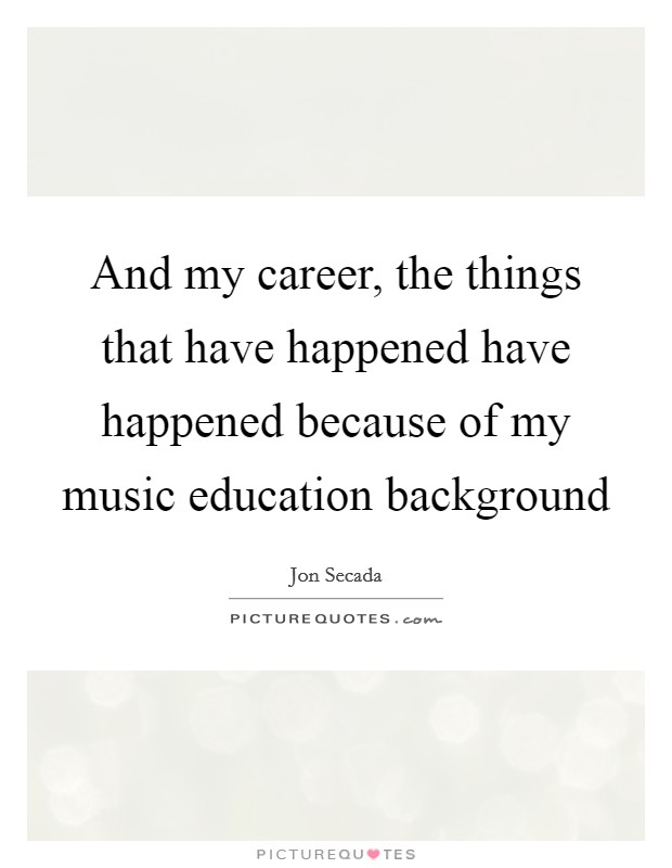 And my career, the things that have happened have happened because of my music education background Picture Quote #1