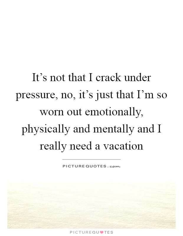It's not that I crack under pressure, no, it's just that I'm so worn out emotionally, physically and mentally and I really need a vacation Picture Quote #1