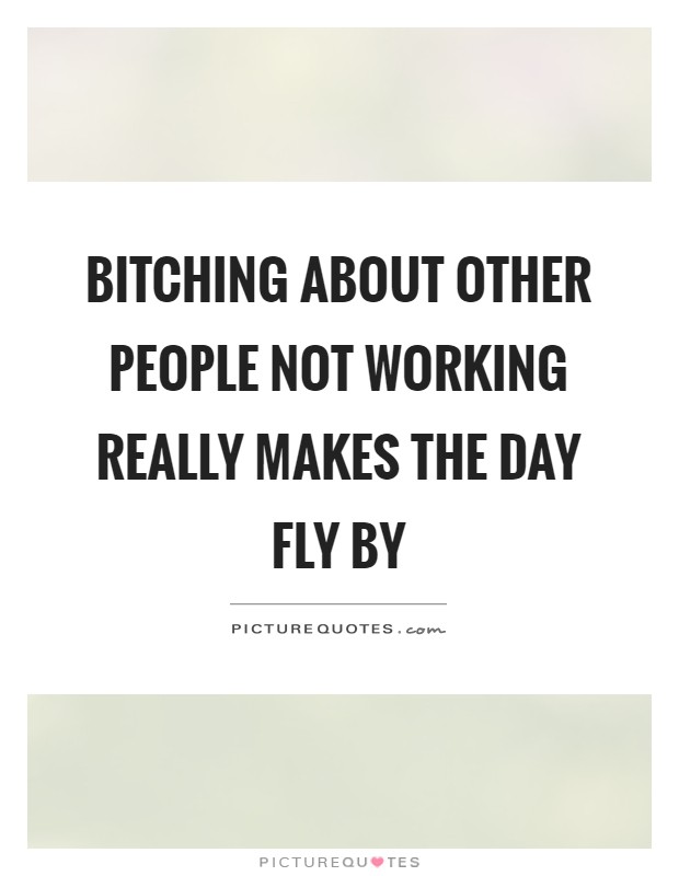 Bitching about other people not working really makes the day fly by Picture Quote #1