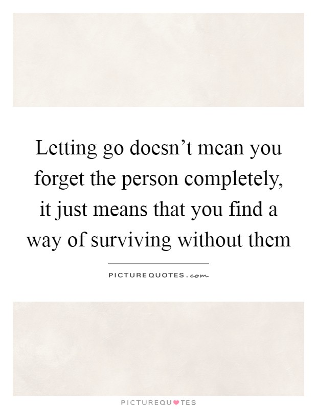 Letting go doesn't mean you forget the person completely, it just means that you find a way of surviving without them Picture Quote #1