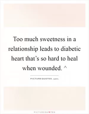 Too much sweetness in a relationship leads to diabetic heart that’s so hard to heal when wounded. ^ Picture Quote #1
