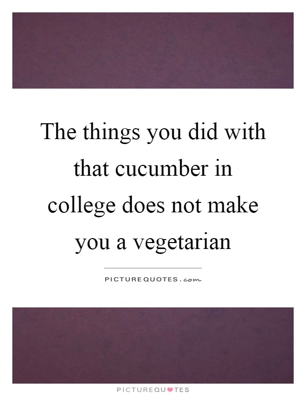 The things you did with that cucumber in college does not make you a vegetarian Picture Quote #1