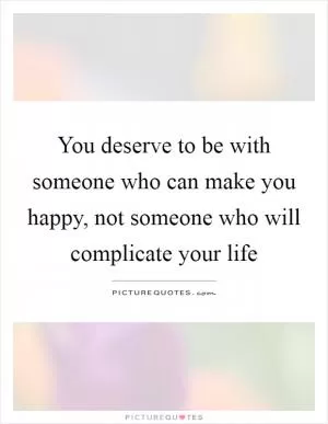 You deserve to be with someone who can make you happy, not someone who will complicate your life Picture Quote #1