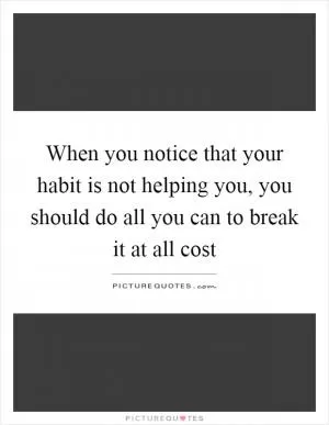 When you notice that your habit is not helping you, you should do all you can to break it at all cost Picture Quote #1