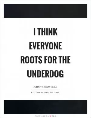 I think everyone roots for the underdog Picture Quote #1
