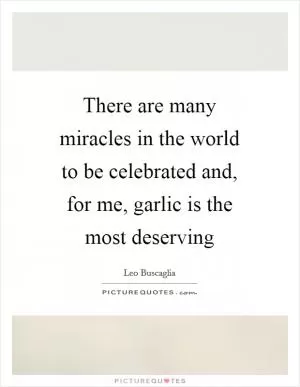 There are many miracles in the world to be celebrated and, for me, garlic is the most deserving Picture Quote #1