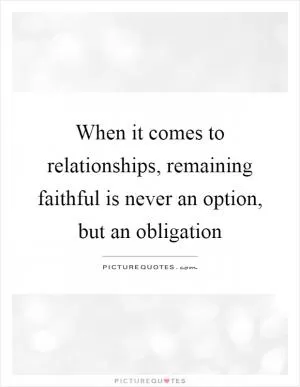 When it comes to relationships, remaining faithful is never an option, but an obligation Picture Quote #1
