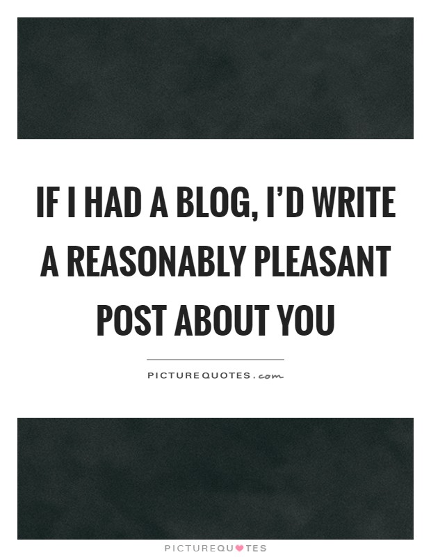 If I had a blog, I'd write a reasonably pleasant post about you Picture Quote #1