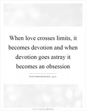 When love crosses limits, it becomes devotion and when devotion goes astray it becomes an obsession Picture Quote #1