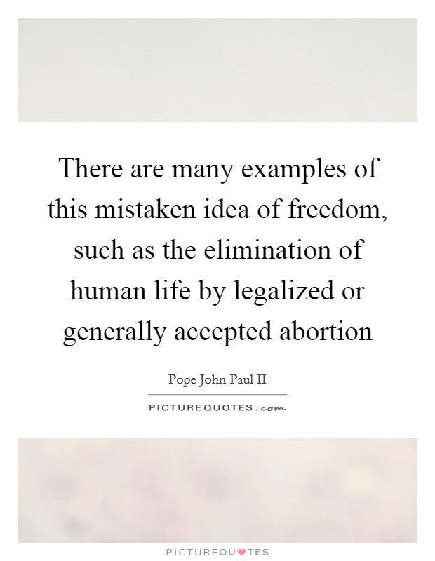 There are many examples of this mistaken idea of freedom, such as the elimination of human life by legalized or generally accepted abortion Picture Quote #1