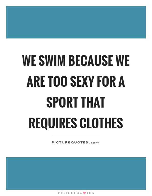 We swim because we are too sexy for a sport that requires clothes Picture Quote #1