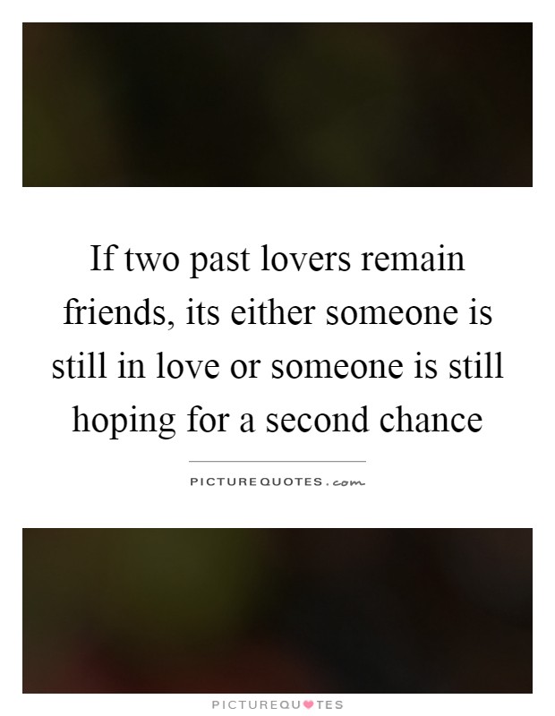 If two past lovers remain friends, its either someone is still in love or someone is still hoping for a second chance Picture Quote #1