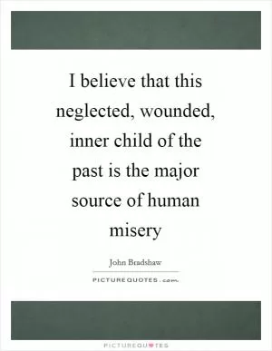 I believe that this neglected, wounded, inner child of the past is the major source of human misery Picture Quote #1