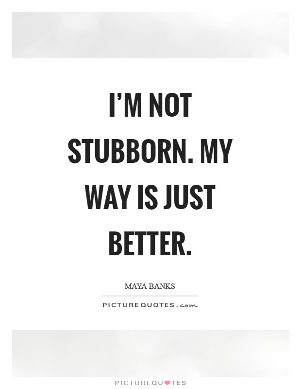 I'm not stubborn. My way is just better Picture Quote #1