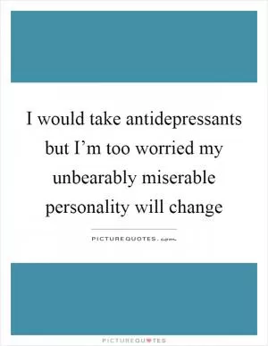 I would take antidepressants but I’m too worried my unbearably miserable personality will change Picture Quote #1