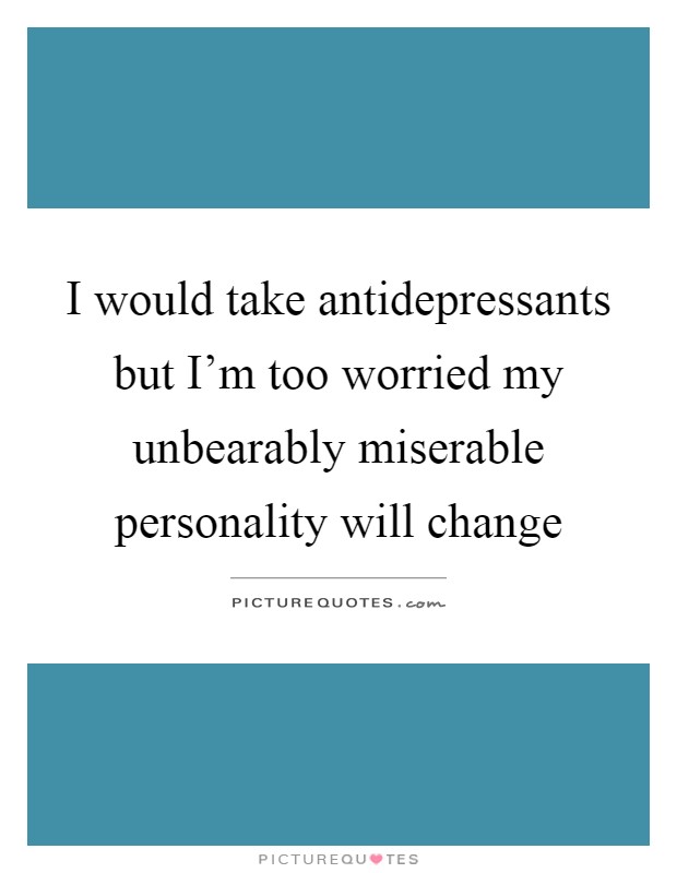 I would take antidepressants but I'm too worried my unbearably miserable personality will change Picture Quote #1