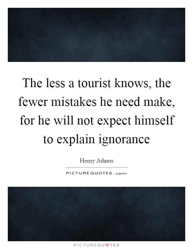 The less a tourist knows, the fewer mistakes he need make, for he will not expect himself to explain ignorance Picture Quote #1
