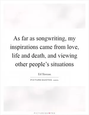 As far as songwriting, my inspirations came from love, life and death, and viewing other people’s situations Picture Quote #1