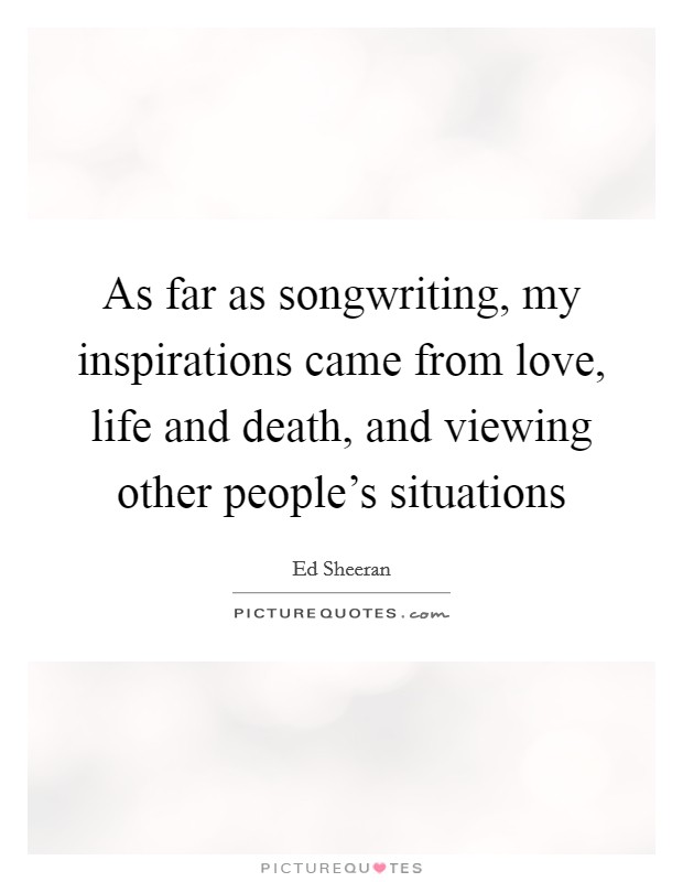 As far as songwriting, my inspirations came from love, life and death, and viewing other people's situations Picture Quote #1