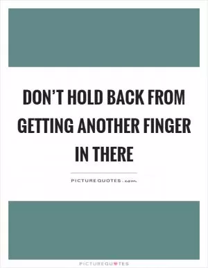 Don’t hold back from getting another finger in there Picture Quote #1