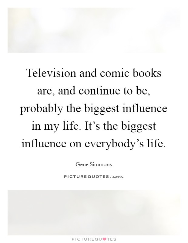 Television and comic books are, and continue to be, probably the biggest influence in my life. It's the biggest influence on everybody's life Picture Quote #1