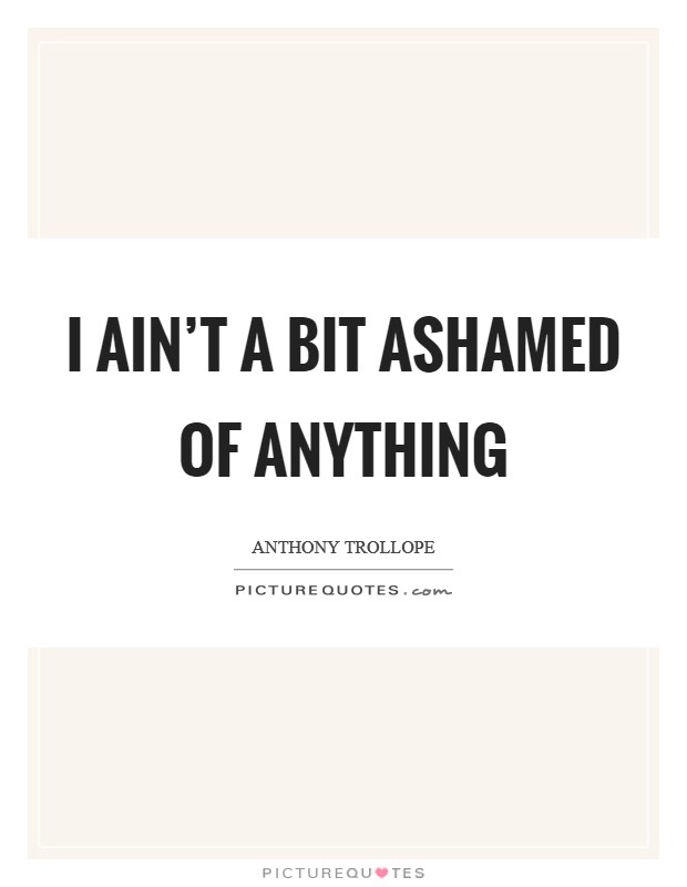 I ain't a bit ashamed of anything Picture Quote #1